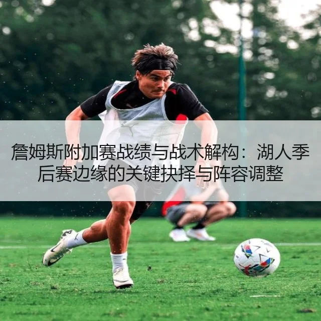 詹姆斯附加赛战绩与战术解构：湖人季后赛边缘的关键抉择与阵容调整